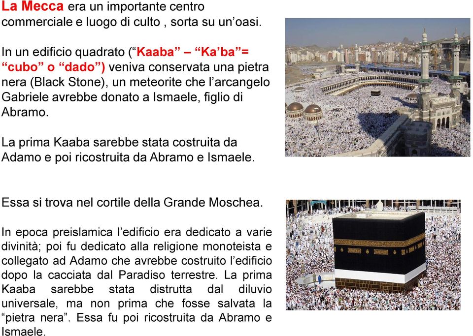 La prima Kaaba sarebbe stata costruita da Adamo e poi ricostruita da Abramo e Ismaele. Essa si trova nel cortile della Grande Moschea.