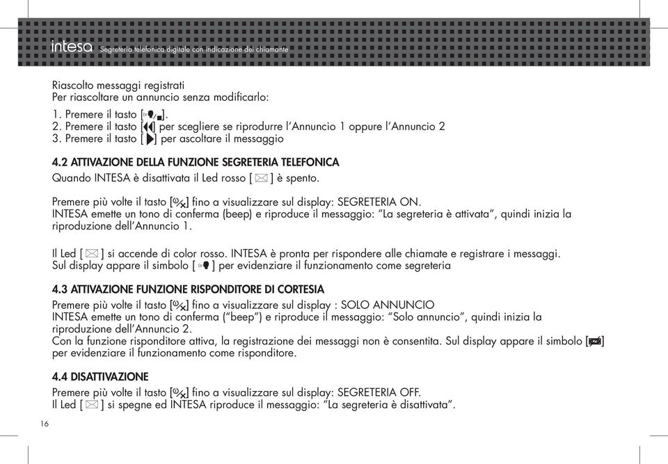 2 ATTIVAZIONE DELLA FUNZIONE SEGRETERIA TELEFONICA Quando INTESA è disattivata il Led rosso [ ] è spento. Premere più volte il tasto [ ] fino a visualizzare sul display: SEGRETERIA ON.