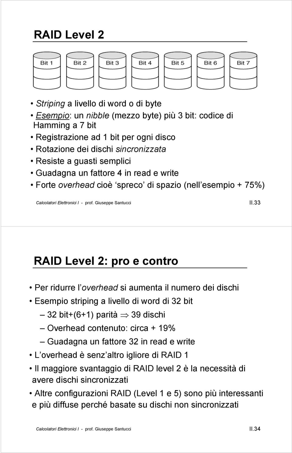 33 RAID Level 2: pro e contro Per ridurre l overhead si aumenta il numero dei dischi Esempio striping a livello di word di 32 bit 32 bit+(6+1) parità 39 dischi Overhead contenuto: circa + 19%