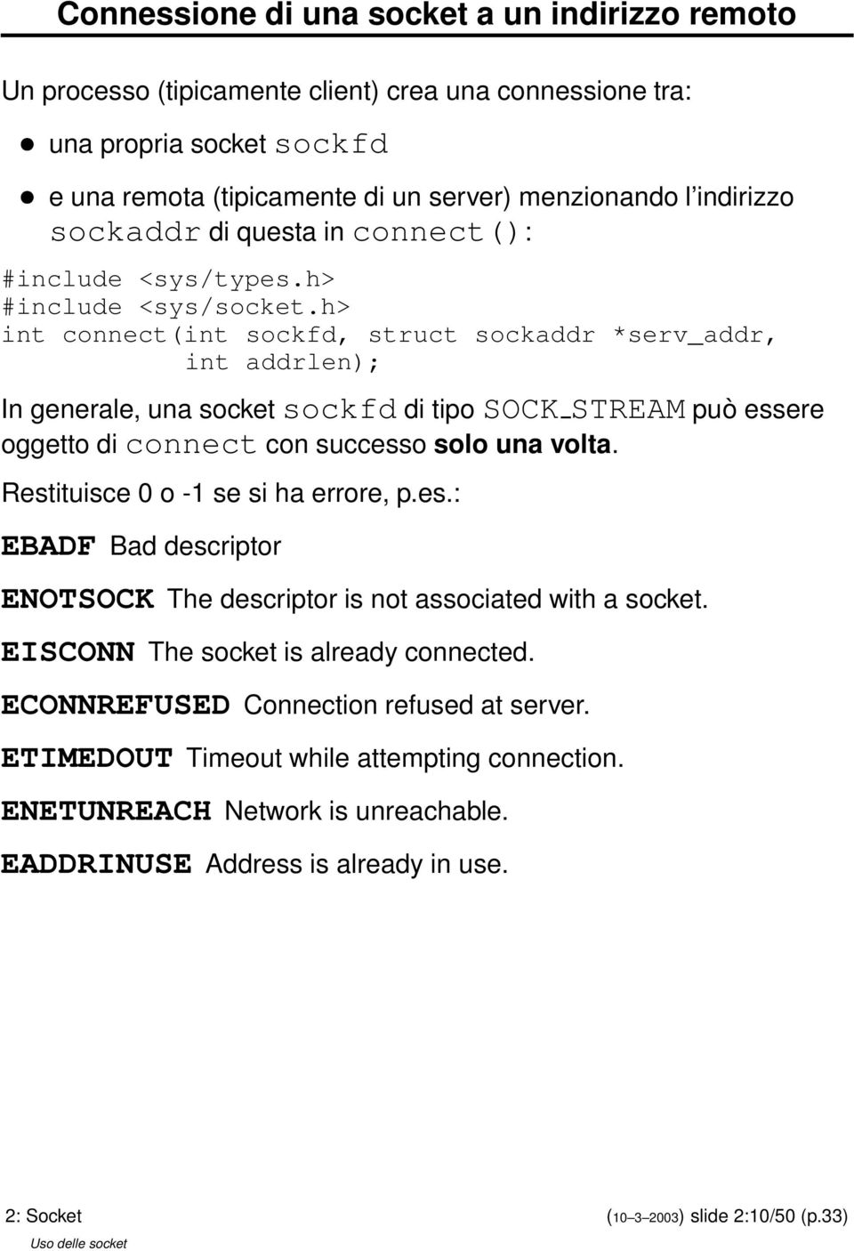 h> int connect(int sockfd, struct sockaddr *serv_addr, int addrlen); In generale, una socket sockfd di tipo SOCK STREAM può essere oggetto di connect con successo solo una volta.