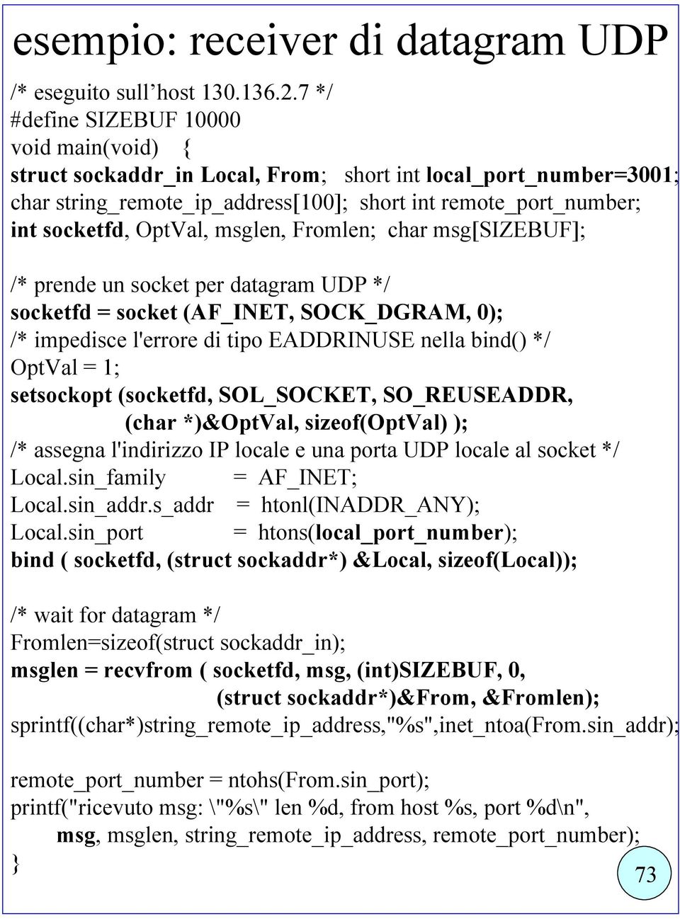 msglen, Fromlen; char msg[sizebuf]; /* prende un socket per datagram UDP */ socketfd = socket (AF_INET, SOCK_DGRAM, 0); /* impedisce l'errore di tipo EADDRINUSE nella bind() */ OptVal = 1; setsockopt