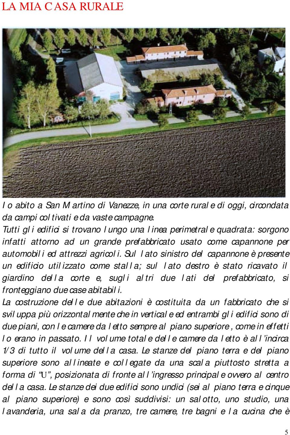 Sul lato sinistro del capannone è presente un edificio utilizzato come stalla; sul lato destro è stato ricavato il giardino della corte e, sugli altri due lati del prefabbricato, si fronteggiano due