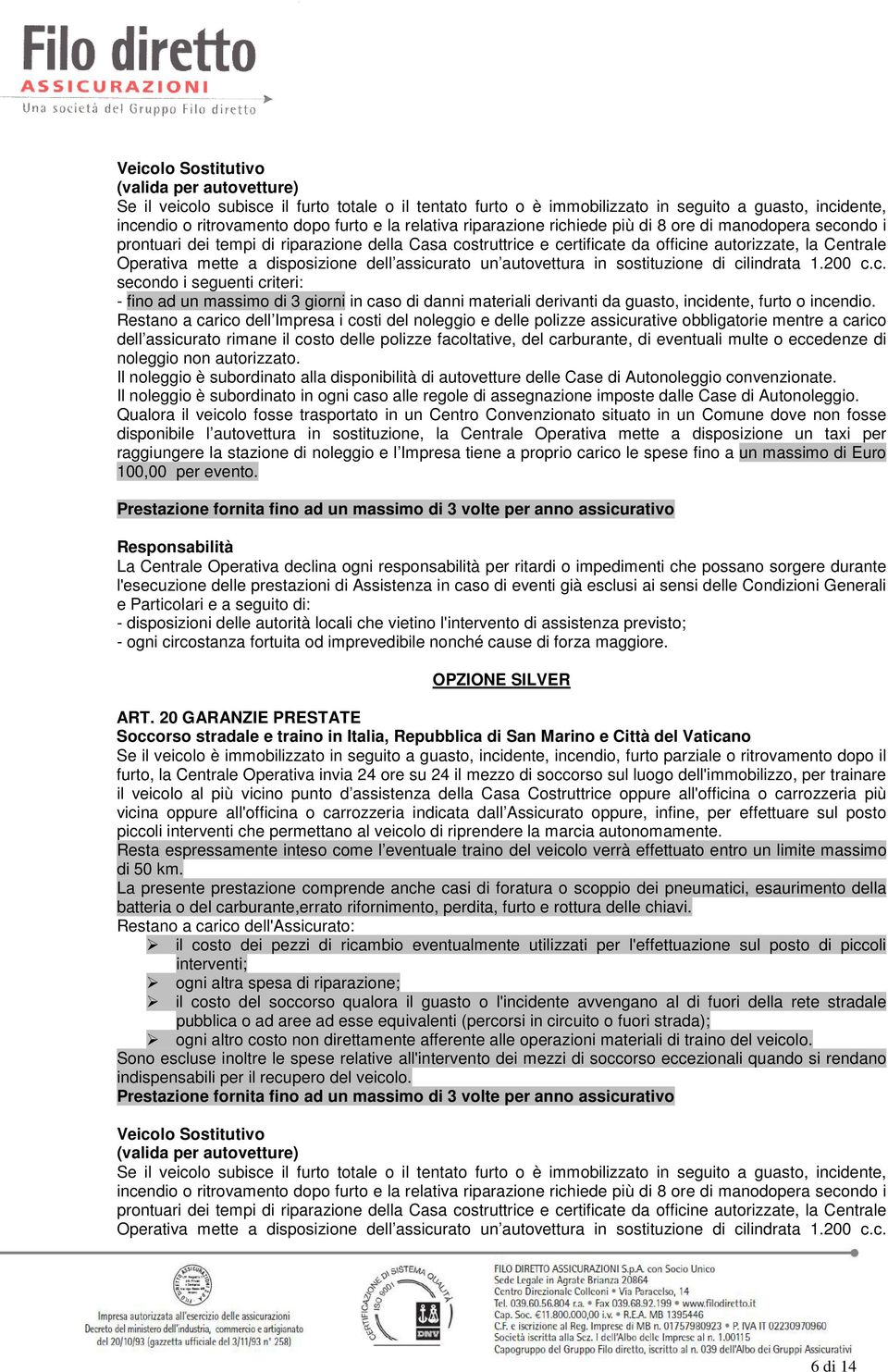 disposizione dell assicurato un autovettura in sostituzione di cilindrata 1.200 c.c. secondo i seguenti criteri: - fino ad un massimo di 3 giorni in caso di danni materiali derivanti da guasto, incidente, furto o incendio.