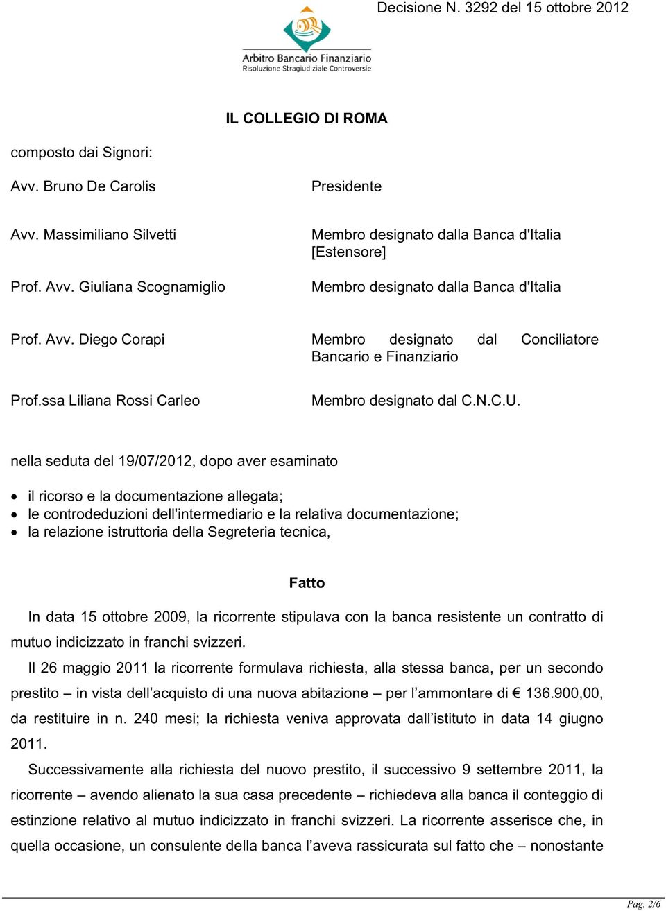 nella seduta del 19/07/2012, dopo aver esaminato il ricorso e la documentazione allegata; le controdeduzioni dell'intermediario e la relativa documentazione; la relazione istruttoria della Segreteria