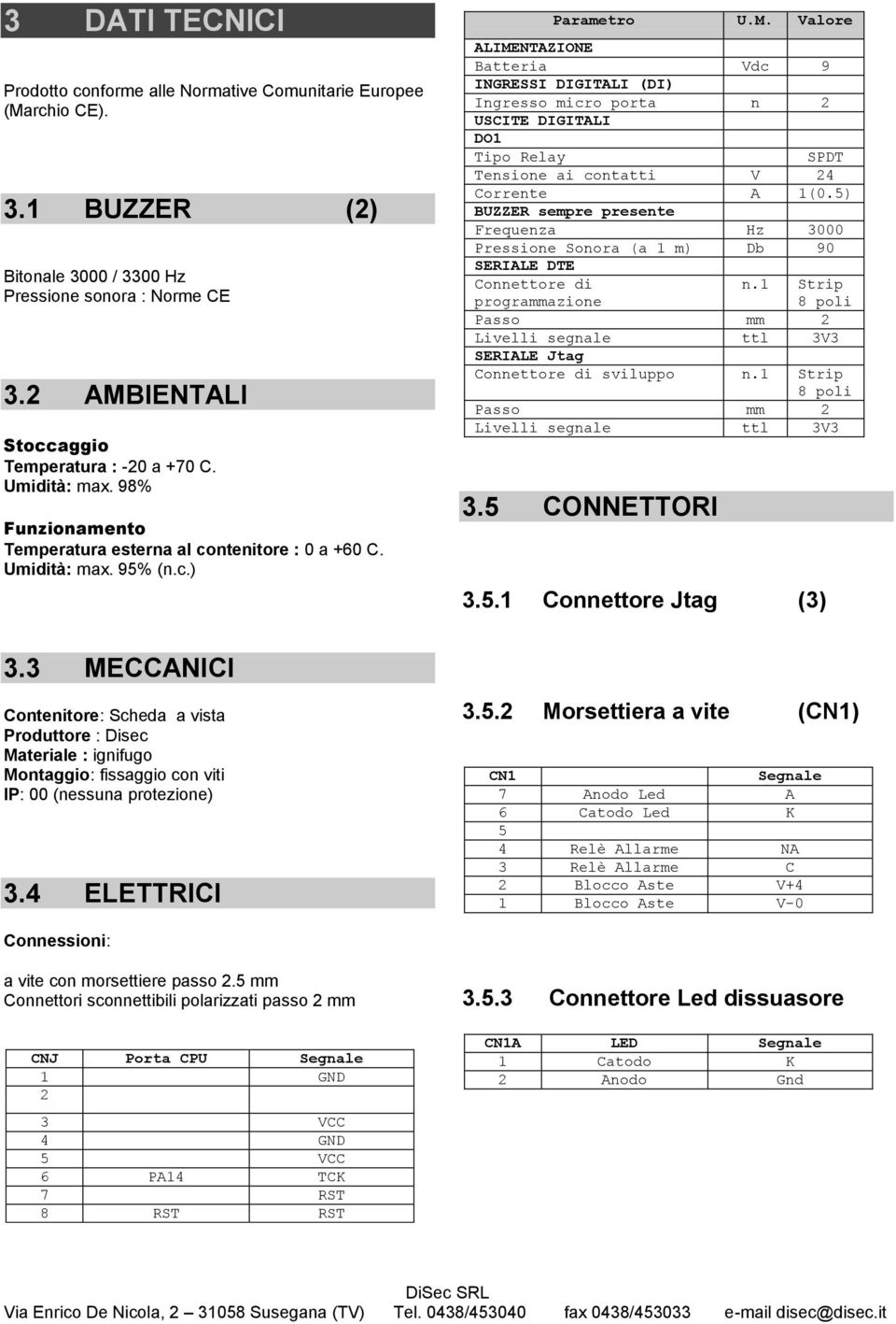 3 MECCANICI Contenitore: Scheda a vista Produttore : Disec Materiale : ignifugo Montaggio: fissaggio con viti IP: 00 (nessuna protezione) 3.4 ELETTRICI Parametro U.M. Valore ALIMENTAZIONE Batteria Vdc 9 INGRESSI DIGITALI (DI) Ingresso micro porta n 2 USCITE DIGITALI DO1 Tipo Relay SPDT Tensione ai contatti V 24 Corrente A 1(0.