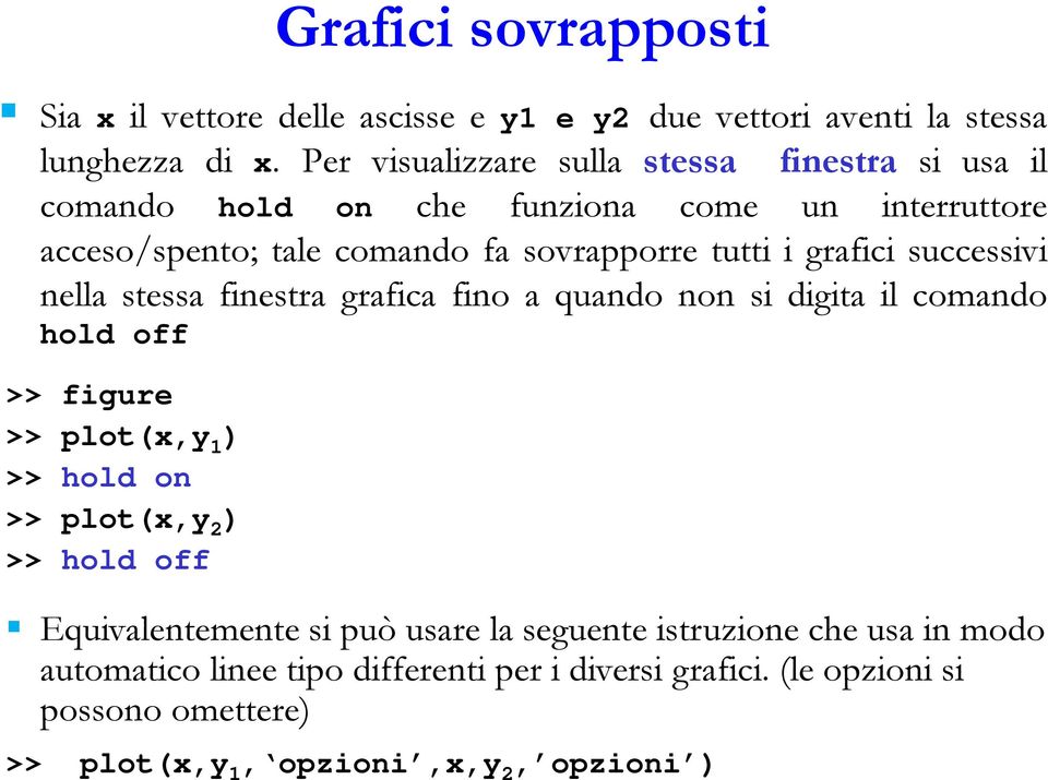 grafici successivi nella stessa finestra grafica fino a quando non si digita il comando hold off >> figure >> plot(x,y 1 ) >> hold on >> plot(x,y 2 ) >>