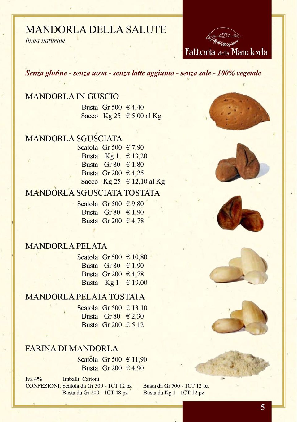 200 9,80 1,90 4,78 MANDORLA PELATA Gr 500 Gr 80 Gr 200 Kg 1 10,80 1,90 4,78 19,00 MANDORLA PELATA TOSTATA Gr 500 Gr 80 Gr 200 13,10 2,30 5,12 FARINA