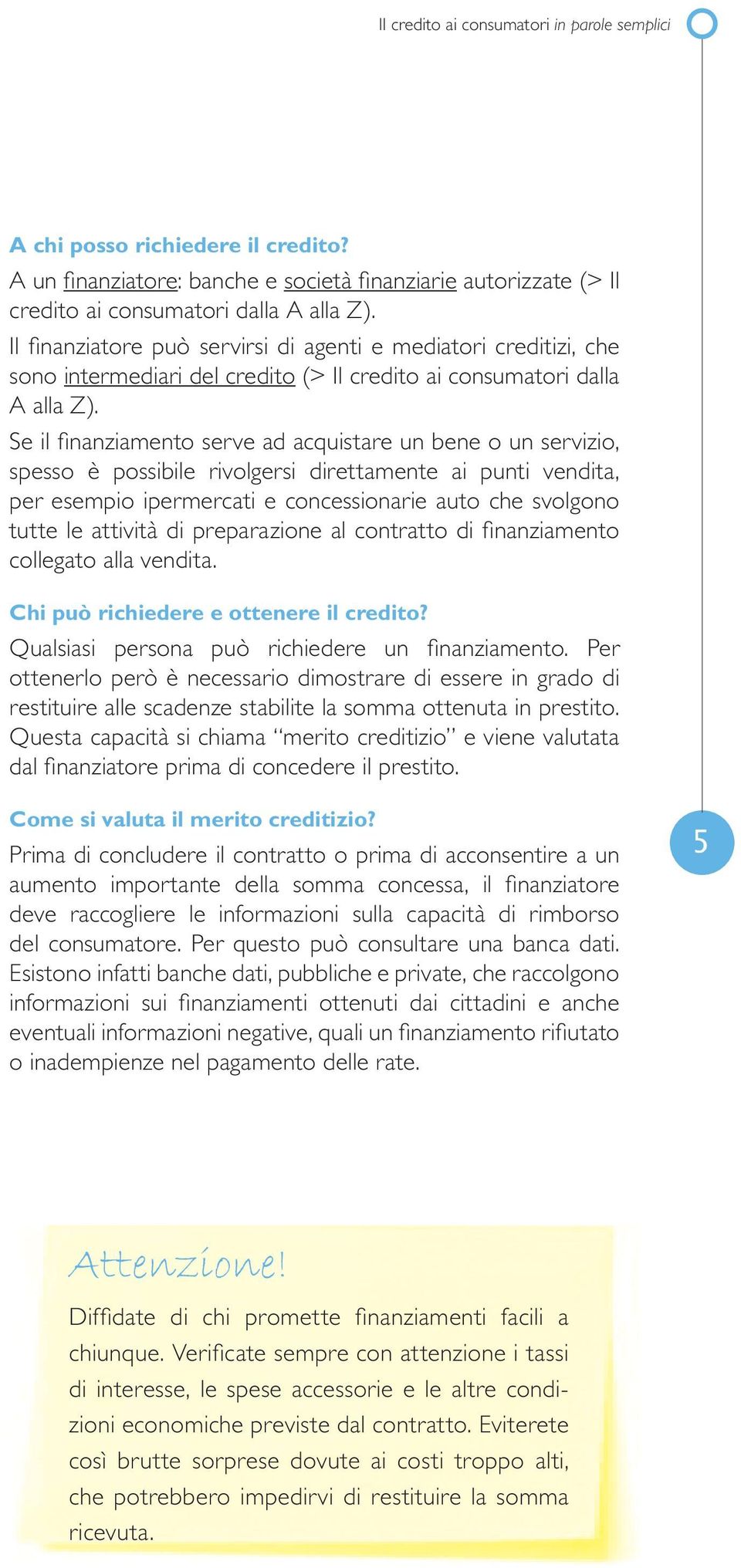 Se il finanziamento serve ad acquistare un bene o un servizio, spesso è possibile rivolgersi direttamente ai punti vendita, per esempio ipermercati e concessionarie auto che svolgono tutte le