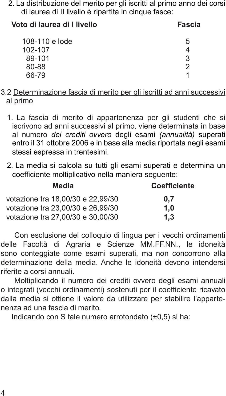 La fascia di merito di appartenenza per gli studenti che si iscrivono ad anni successivi al primo, viene determinata in base al numero dei crediti ovvero degli esami (annualità) superati entro il 31