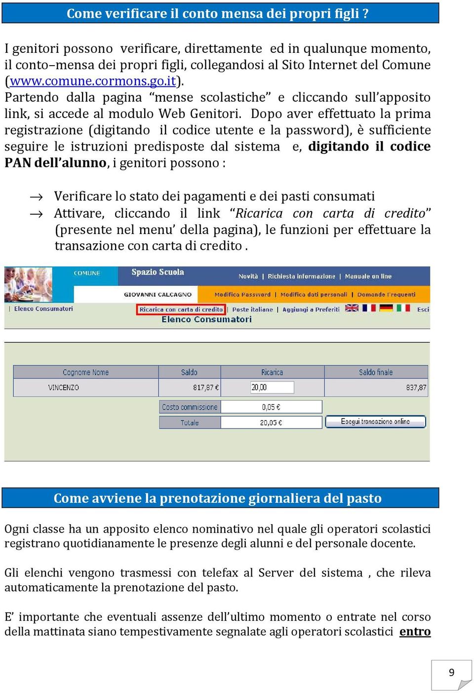 Dopo aver effettuato la prima registrazione (digitando il codice utente e la password), è sufficiente seguire le istruzioni predisposte dal sistema e, digitando il codice PAN dell alunno, i genitori