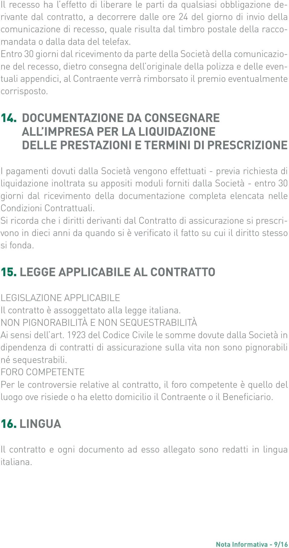 Entro 30 giorni dal ricevimento da parte della Società della comunicazione del recesso, dietro consegna dell originale della polizza e delle eventuali appendici, al Contraente verrà rimborsato il