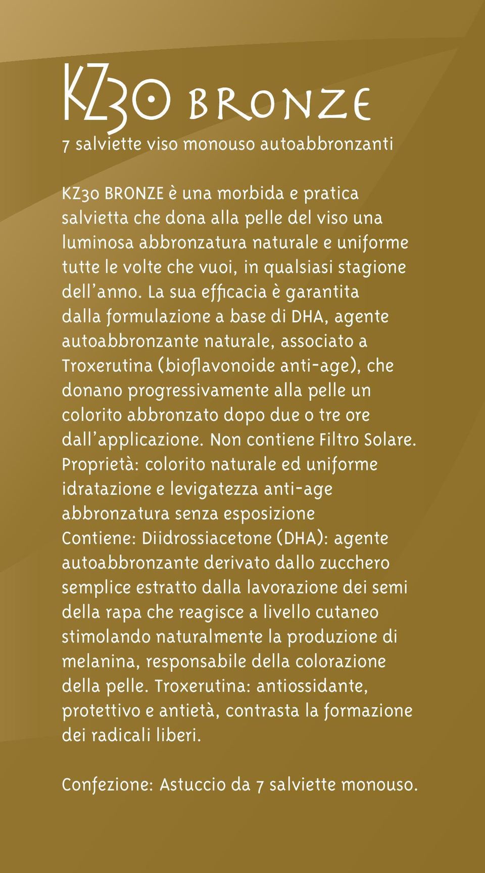 La sua efficacia è garantita dalla formulazione a base di DHA, agente autoabbronzante naturale, associato a Troxerutina (bioflavonoide anti-age), che donano progressivamente alla pelle un colorito