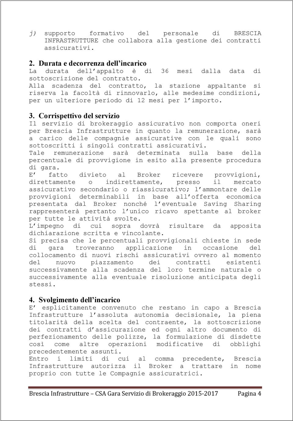 Alla scadenza del contratto, la stazione appaltante si riserva la facoltà di rinnovarlo, alle medesime condizioni, per un ulteriore periodo di 12 mesi per l importo. 3.