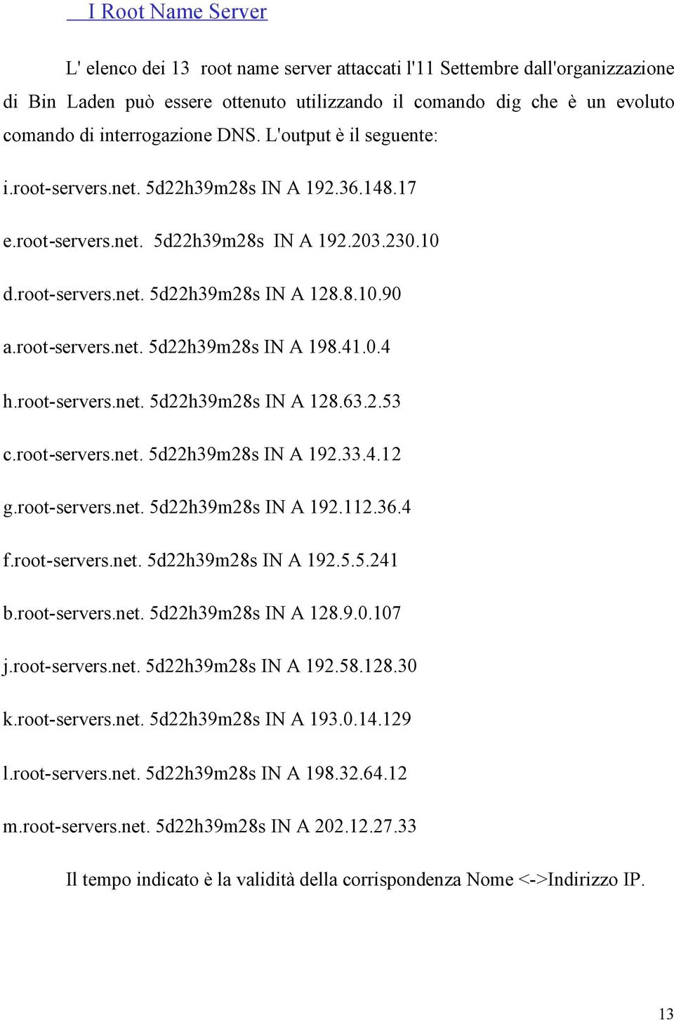 root-servers.net. 5d22h39m28s IN A 198.41.0.4 h.root-servers.net. 5d22h39m28s IN A 128.63.2.53 c.root-servers.net. 5d22h39m28s IN A 192.33.4.12 g.root-servers.net. 5d22h39m28s IN A 192.112.36.4 f.