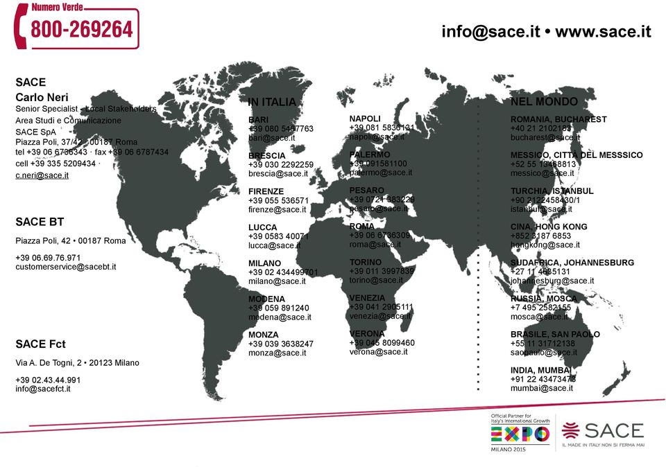 it NEL MONDO ROMANIA, BUCHAREST +40 21 2102183 bucharest@sace.it MESSICO, CITTÀ DEL MESSSICO +52 55 13468813 messico@sace.it SACE BT Piazza Poli, 42 00187 Roma +39 06.69.76.971 customerservice@sacebt.