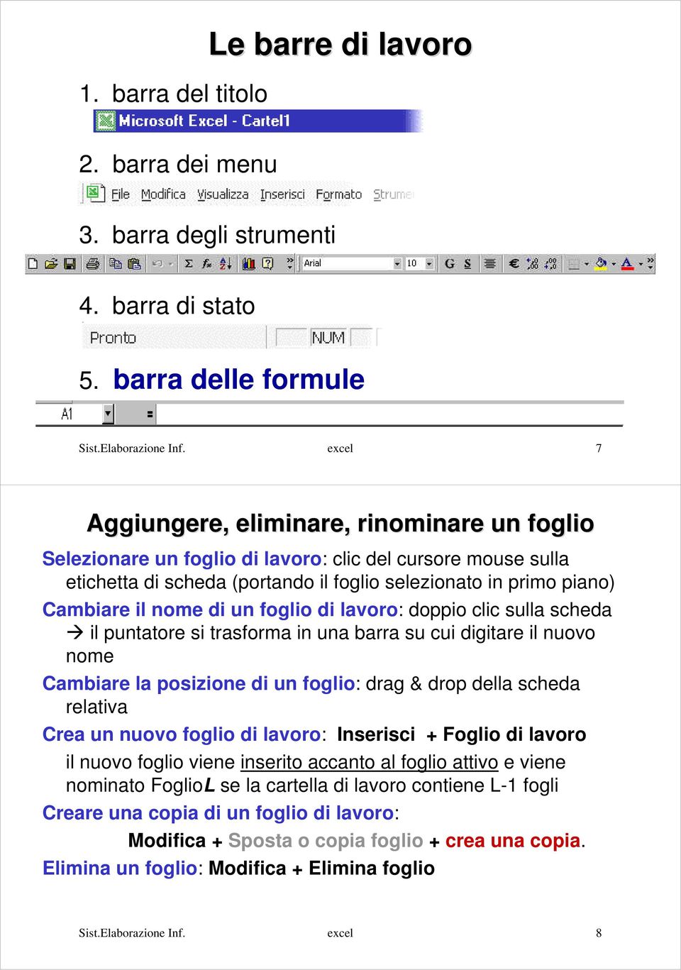 di un foglio di lavoro: doppio clic sulla scheda il puntatore si trasforma in una barra su cui digitare il nuovo nome Cambiare la posizione di un foglio: drag & drop della scheda relativa Crea un