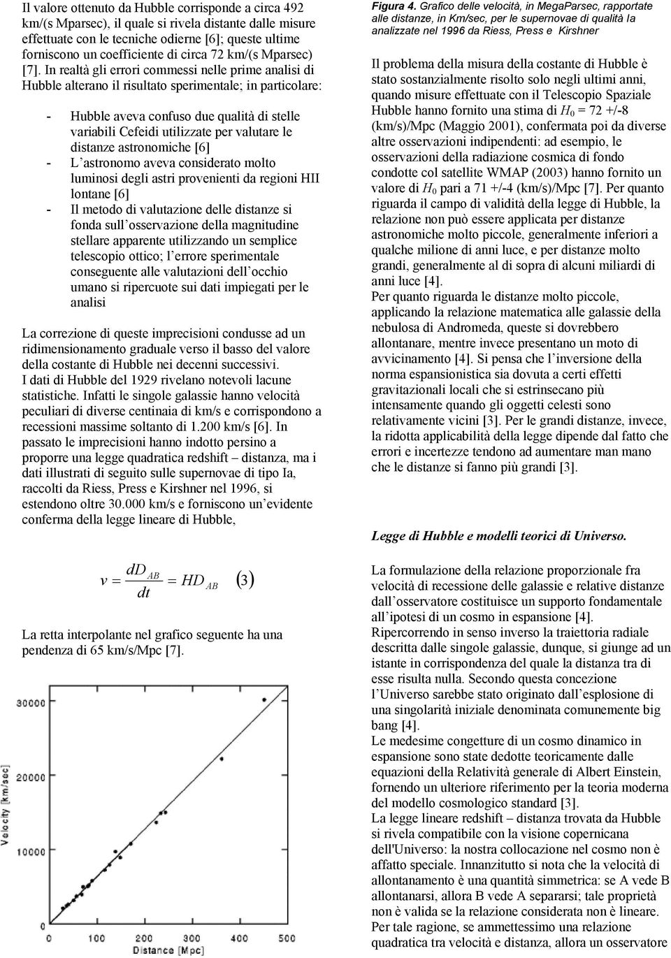 In realtà gli errori commessi nelle prime analisi di Hubble alterano il risultato sperimentale; in particolare: - Hubble aveva confuso due qualità di stelle variabili Cefeidi utilizzate per valutare