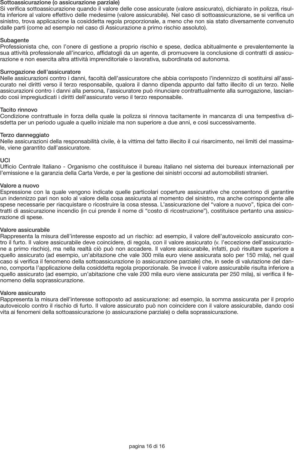 Nel caso di sottoassicurazione, se si verifica un sinistro, trova applicazione la cosiddetta regola proporzionale, a meno che non sia stato diversamente convenuto dalle parti (come ad esempio nel