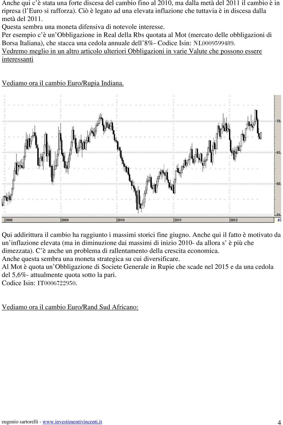 Per esempio c è un Obbligazione in Real della Rbs quotata al Mot (mercato delle obbligazioni di Borsa Italiana), che stacca una cedola annuale dell 8%- Codice Isin: NL0009599489.