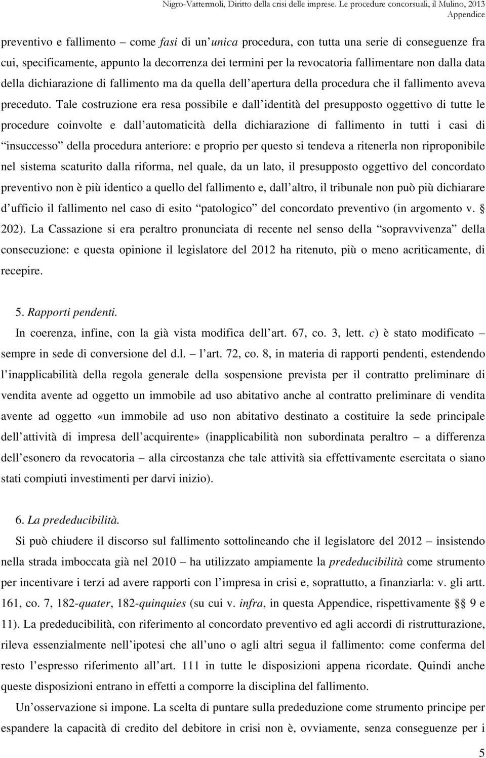 Tale costruzione era resa possibile e dall identità del presupposto oggettivo di tutte le procedure coinvolte e dall automaticità della dichiarazione di fallimento in tutti i casi di insuccesso della