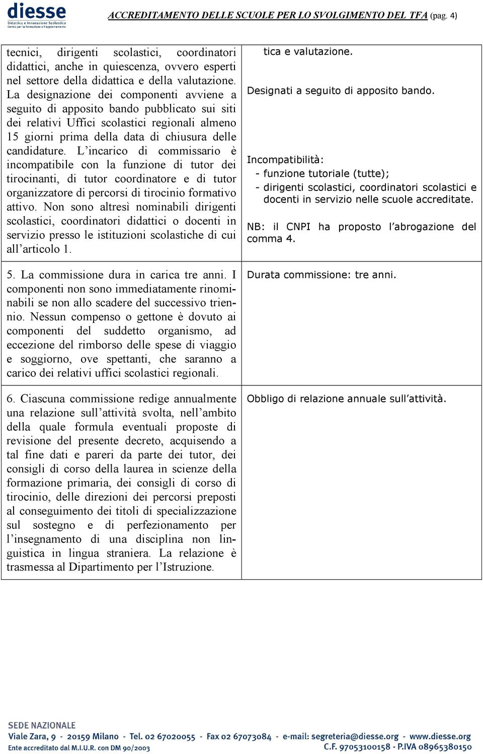 La designazione dei componenti avviene a seguito di apposito bando pubblicato sui siti dei relativi Uffici scolastici regionali almeno 15 giorni prima della data di chiusura delle candidature.