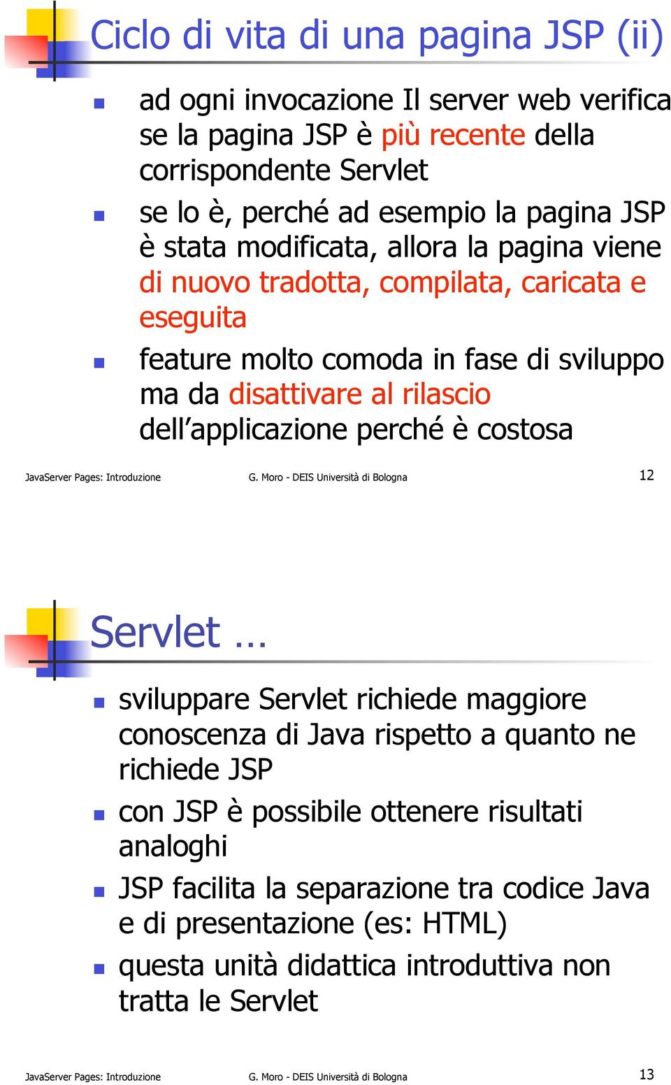! feature molto comoda in fase di sviluppo ma da disattivare al rilascio dell applicazione perché è costosa JavaServer Pages: Introduzione G. Moro - DEIS Università di Bologna 12 Servlet!
