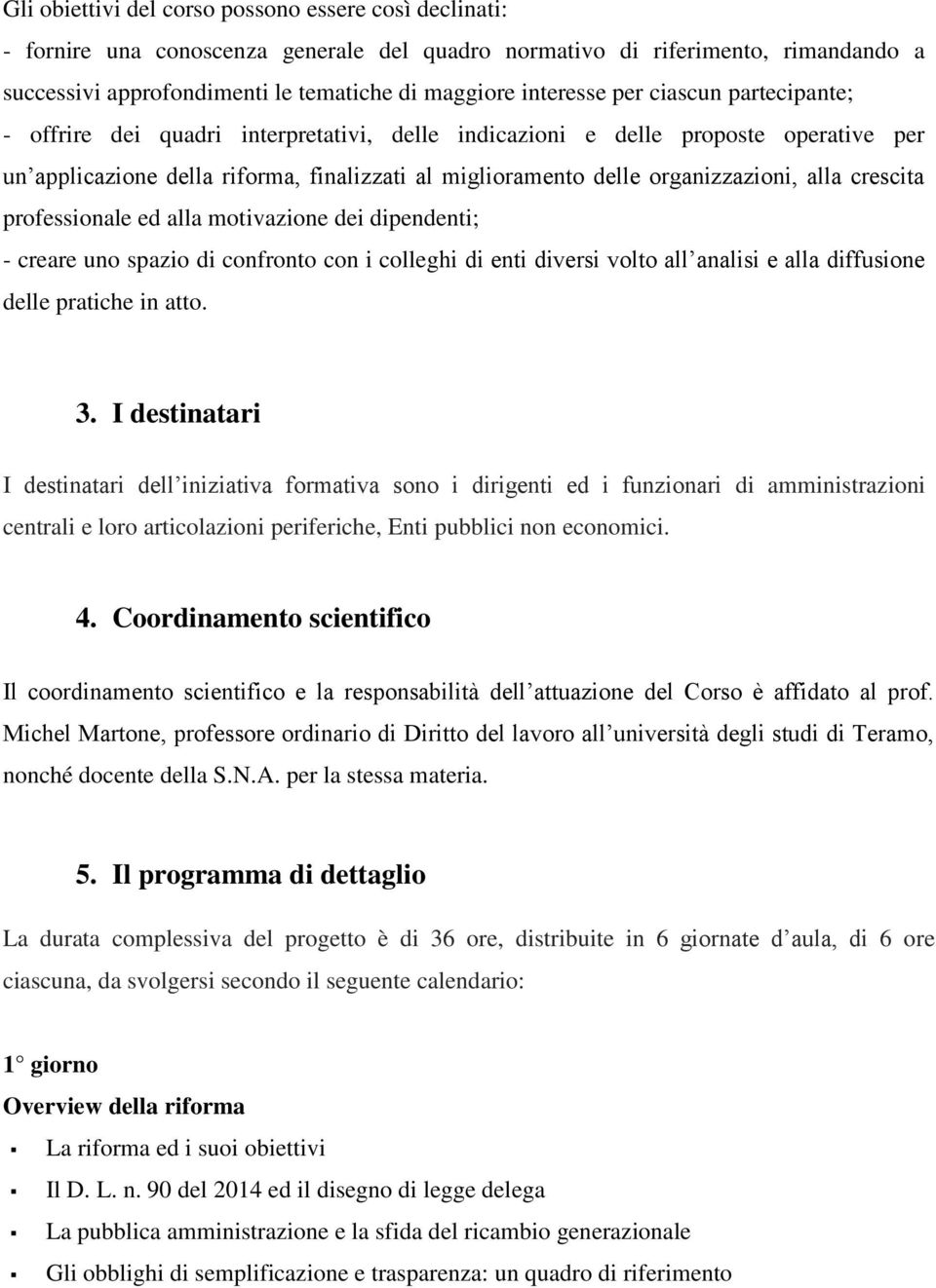 organizzazioni, alla crescita professionale ed alla motivazione dei dipendenti; - creare uno spazio di confronto con i colleghi di enti diversi volto all analisi e alla diffusione delle pratiche in