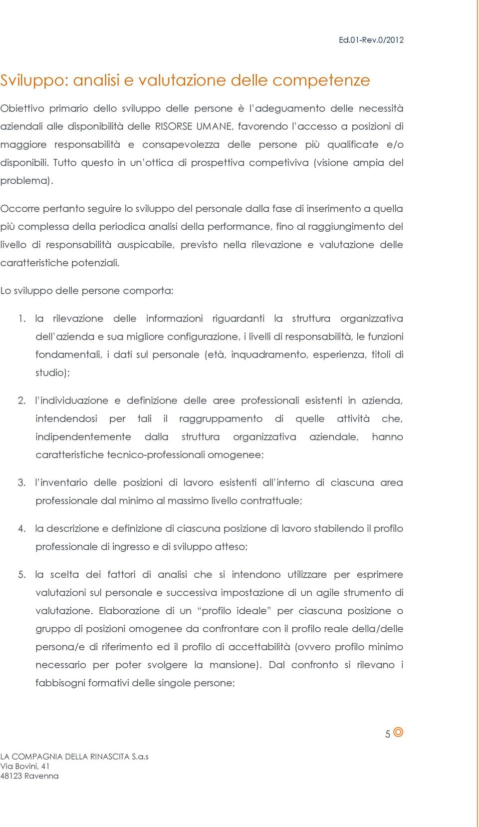 Occorre pertanto seguire lo sviluppo del personale dalla fase di inserimento a quella più complessa della periodica analisi della performance, fino al raggiungimento del livello di responsabilità