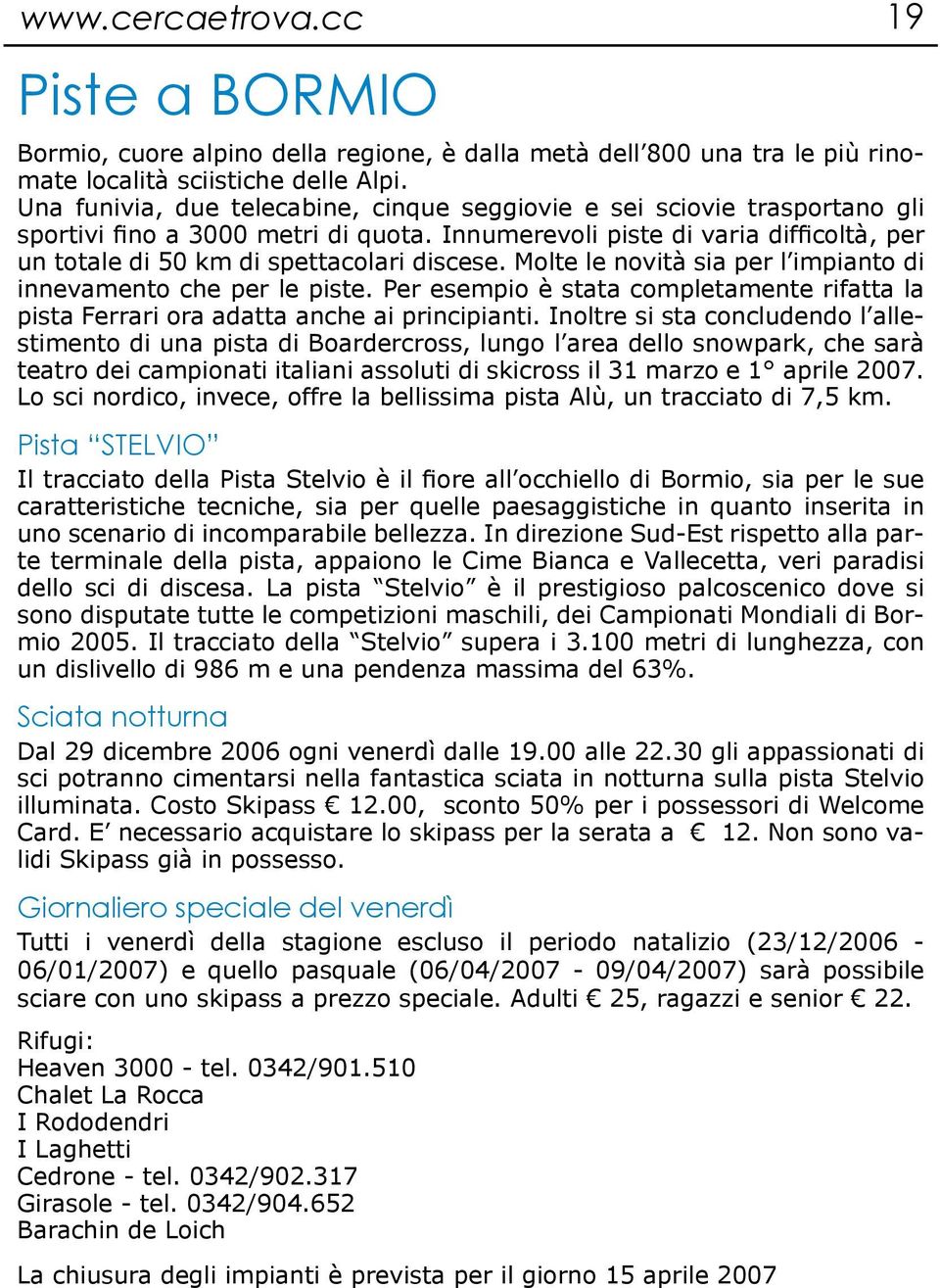 Molte le novità sia per l impianto di innevamento che per le piste. Per esempio è stata completamente rifatta la pista Ferrari ora adatta anche ai principianti.