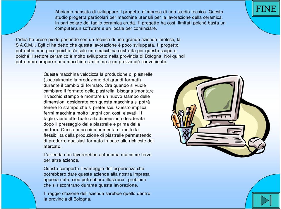 Il progetto ha costi limitati poiché basta un computer,un software e un locale per cominciare. L idea ha preso piede parlando con un tecnico di una grande azienda imolese, la S.A.C.M.I. Egli ci ha detto che questa lavorazione è poco sviluppata.