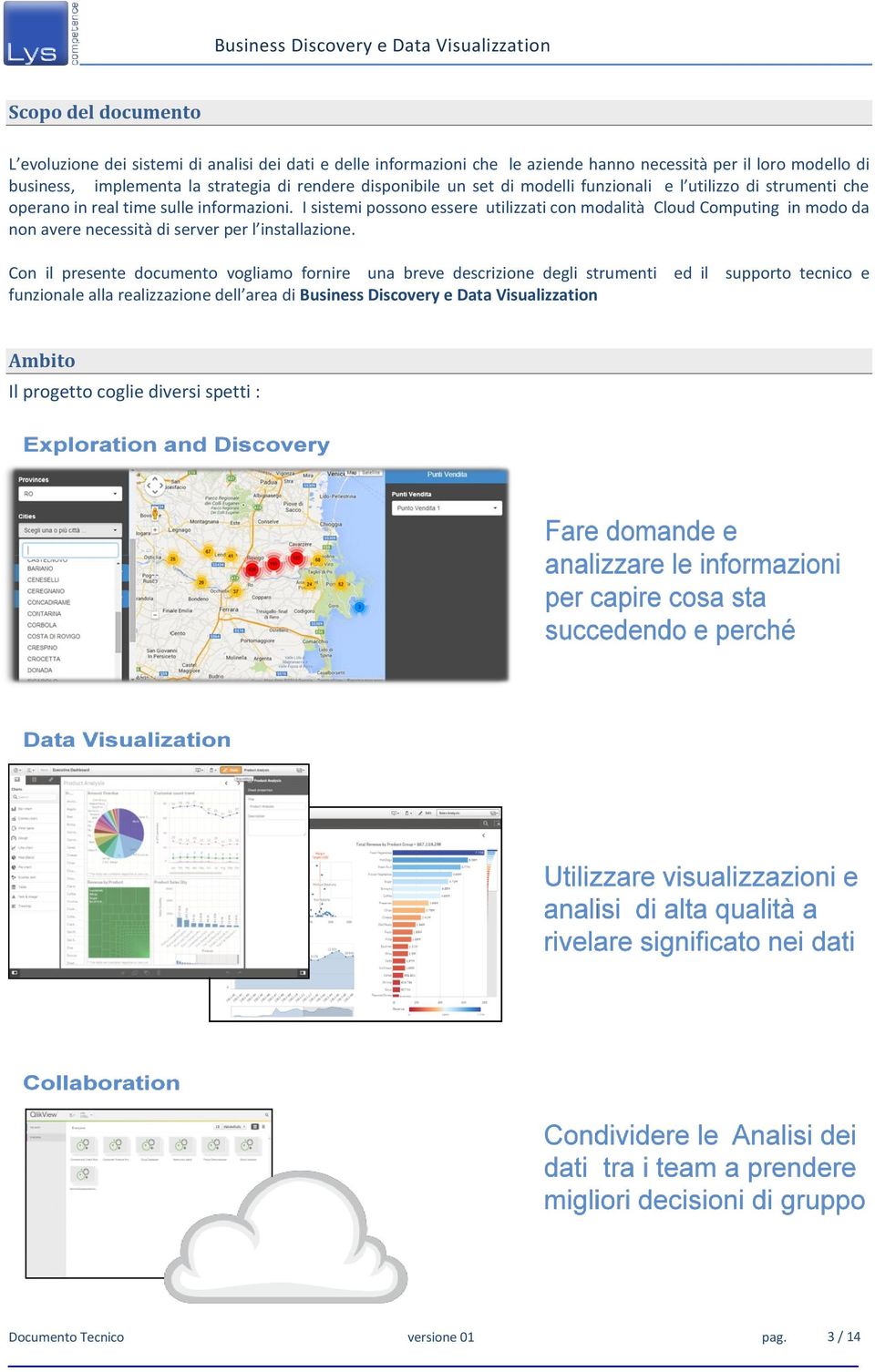 I sistemi possono essere utilizzati con modalità Cloud Computing in modo da non avere necessità di server per l installazione.