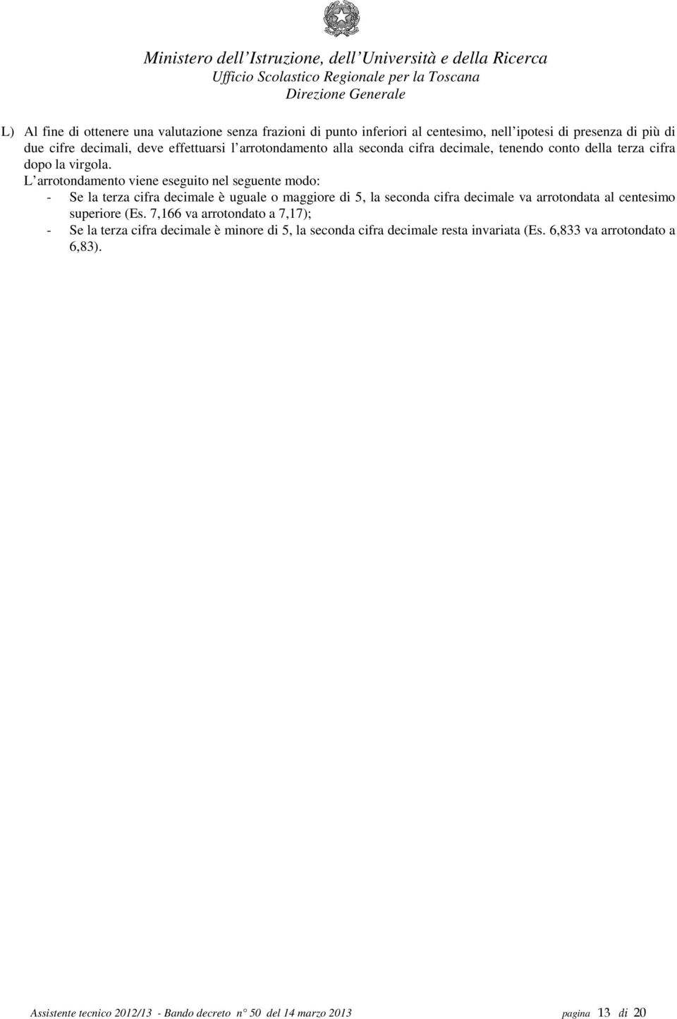 L arrotondamento viene eseguito nel seguente modo: - Se la terza cifra decimale è uguale o maggiore di 5, la seconda cifra decimale va arrotondata al centesimo