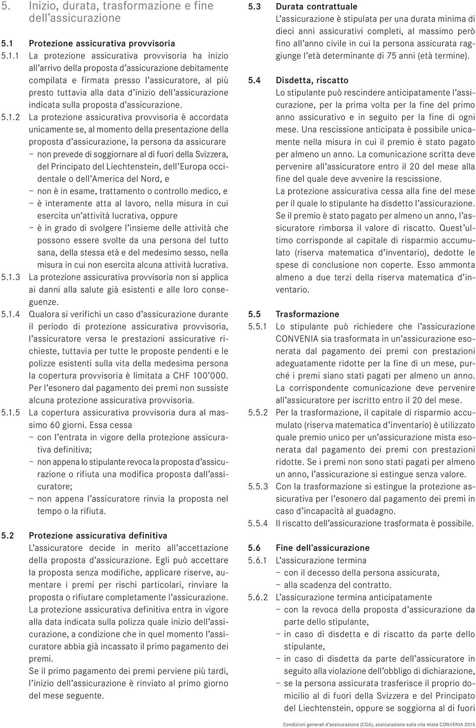 1 La protezione assicurativa provvisoria ha inizio all arrivo della proposta d assicurazione debitamente compilata e firmata presso l assicuratore, al più presto tuttavia alla data d inizio dell