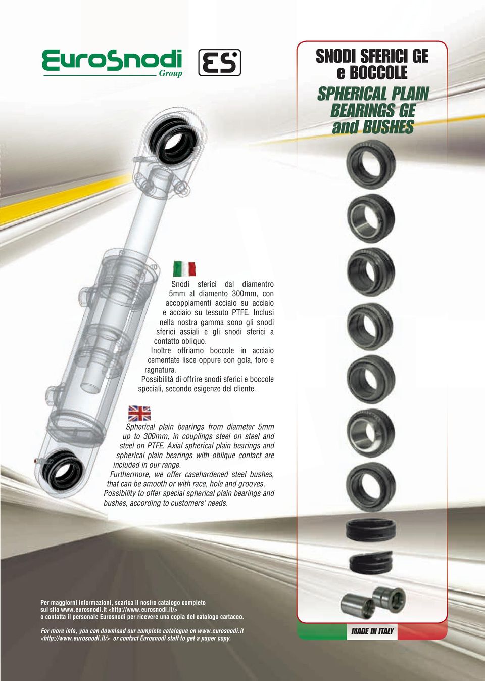 Possibilità di offrire snodi sferici e boccole speciali, secondo esigenze del cliente. Spherical plain bearings from diameter 5mm up to 300mm, in couplings steel on steel and steel on PTFE.