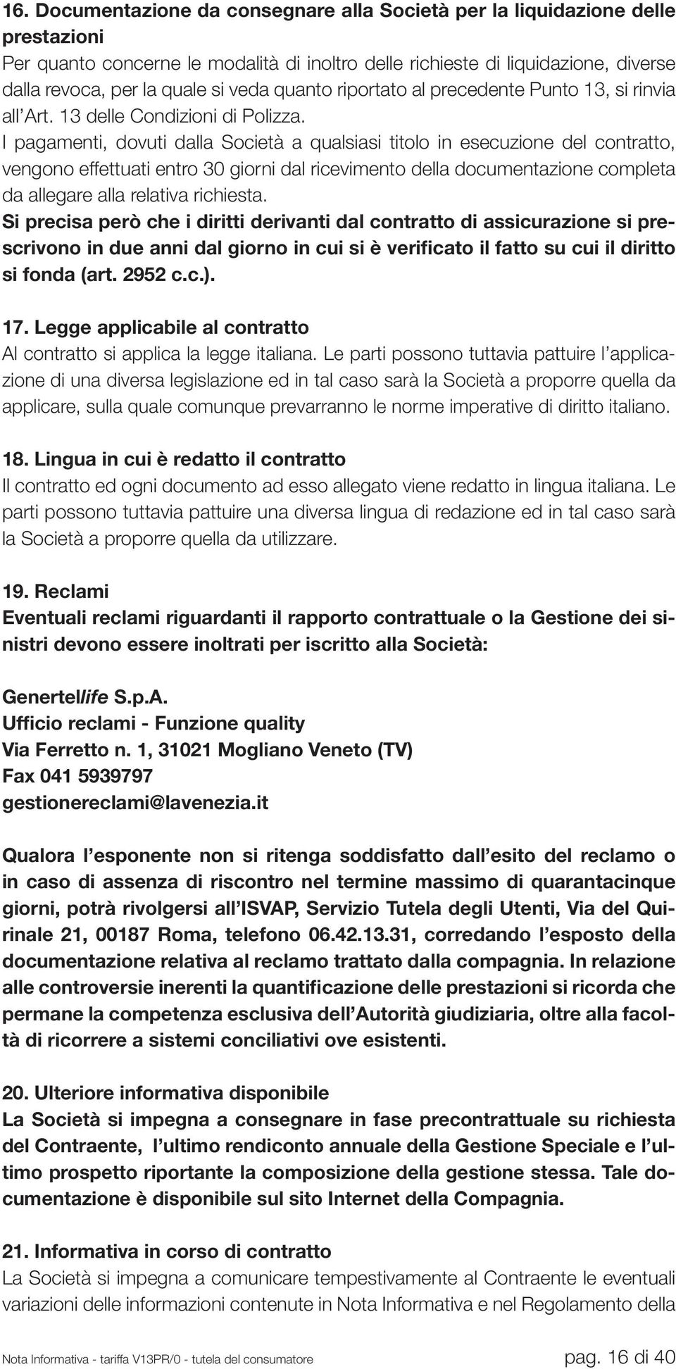 I pagamenti, dovuti dalla Società a qualsiasi titolo in esecuzione del contratto, vengono effettuati entro 30 giorni dal ricevimento della documentazione completa da allegare alla relativa richiesta.