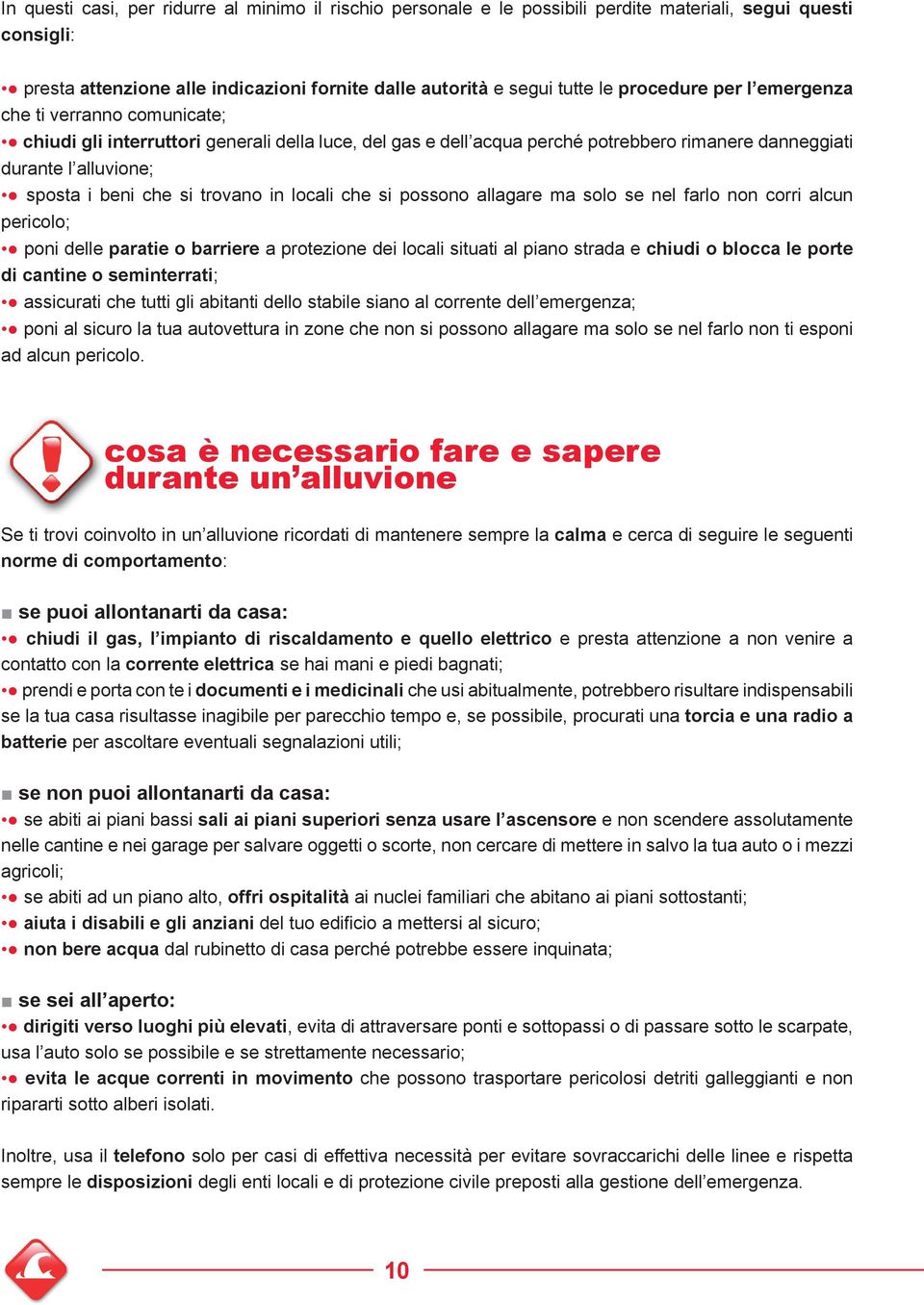 si trovano in locali che si possono allagare ma solo se nel farlo non corri alcun pericolo; poni delle paratie o barriere a protezione dei locali situati al piano strada e chiudi o blocca le porte di