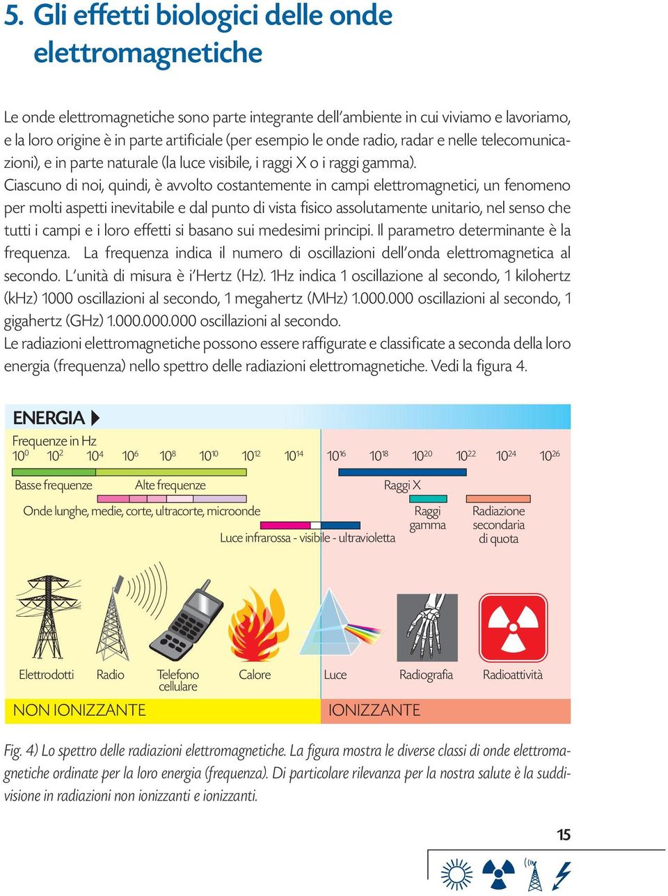 Ciascuno di noi, quindi, è avvolto costantemente in campi elettromagnetici, un fenomeno per molti aspetti inevitabile e dal punto di vista fisico assolutamente unitario, nel senso che tutti i campi e