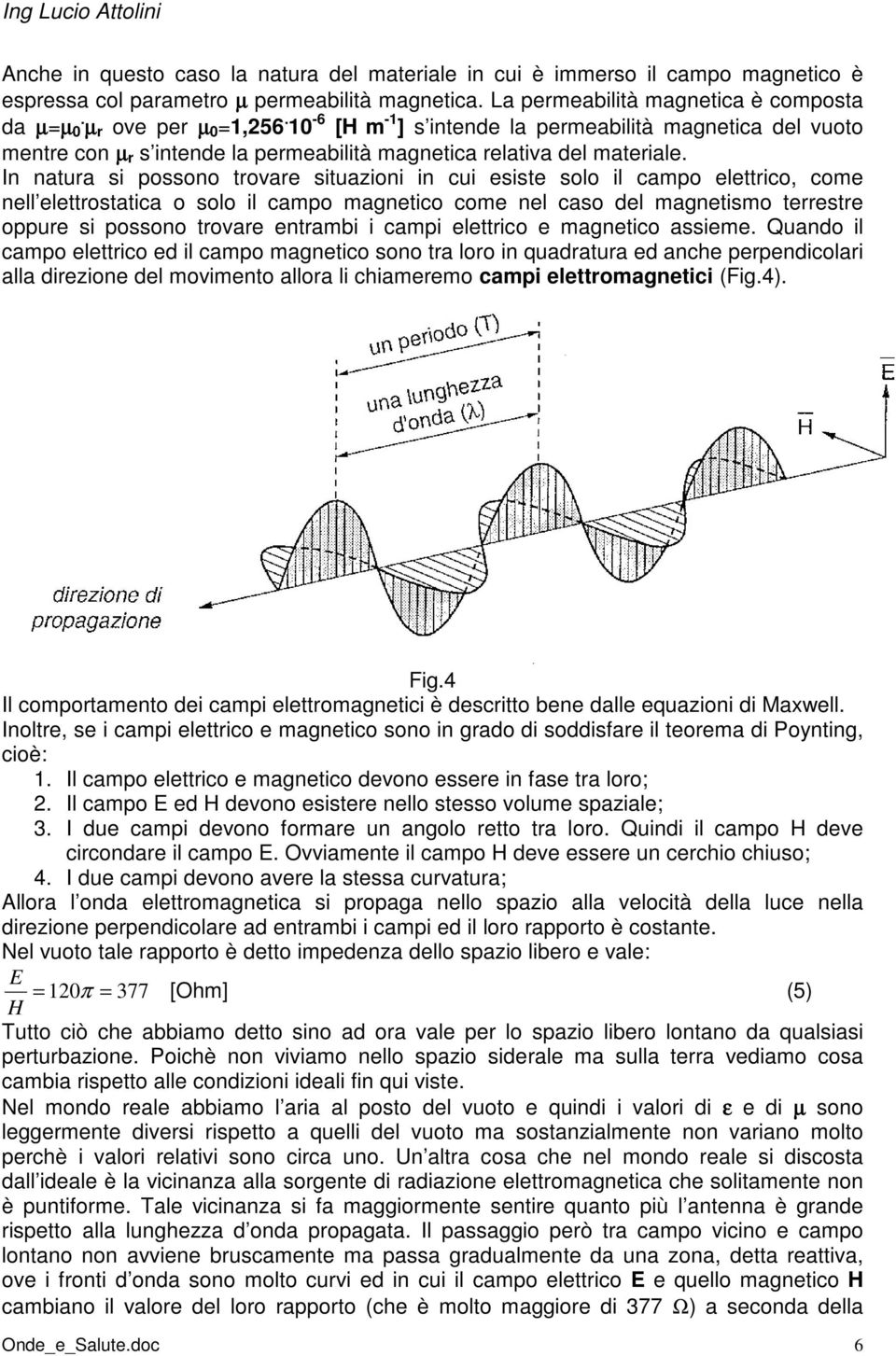 In natura si possono trovare situazioni in cui esiste solo il campo elettrico, come nell elettrostatica o solo il campo magnetico come nel caso del magnetismo terrestre oppure si possono trovare