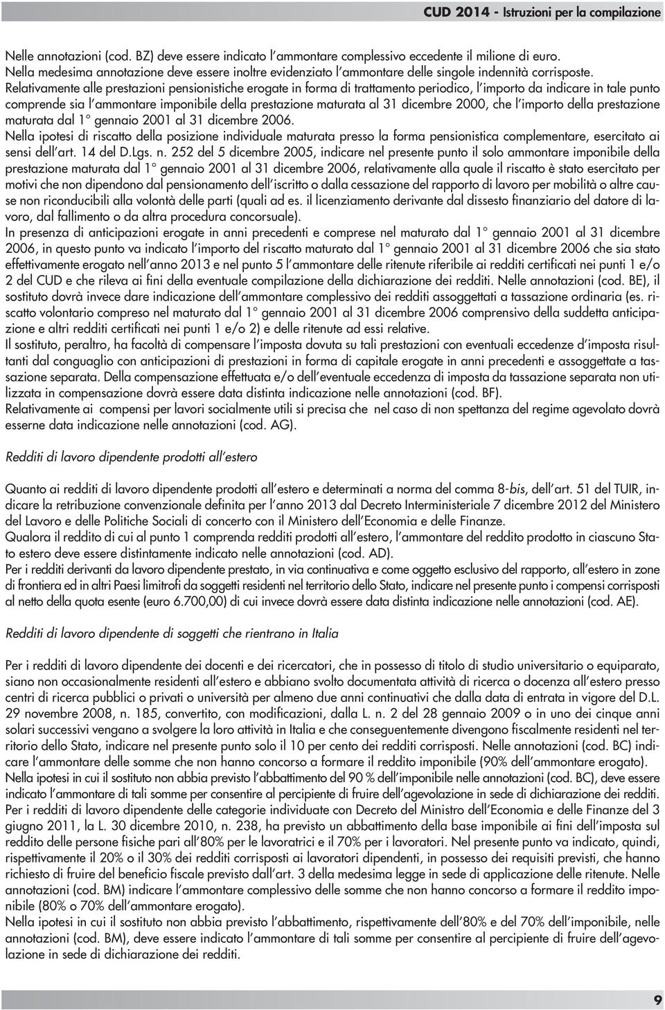 Relativamente alle prestazioni pensionistiche erogate in forma di trattamento periodico, l importo da indicare in tale punto comprende sia l ammontare imponibile della prestazione maturata al 31