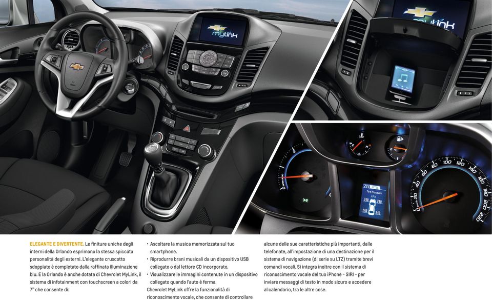 E la Orlando è anche dotata di Chevrolet MyLink, il sistema di infotainment con touchscreen a colori da 7 che consente di: Ascoltare la musica memorizzata sul tuo smartphone.