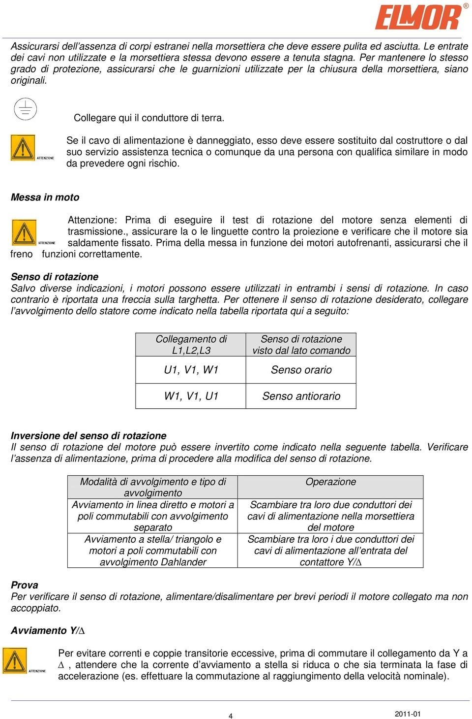 Se il cavo di alimentazione è danneggiato, esso deve essere sostituito dal costruttore o dal suo servizio assistenza tecnica o comunque da una persona con qualifica similare in modo da prevedere ogni