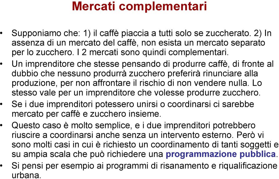 Un imprenditore che stesse pensando di produrre caffè, di fronte al dubbio che nessuno produrrà zucchero preferirà rinunciare alla produzione, per non affrontare il rischio di non vendere nulla.