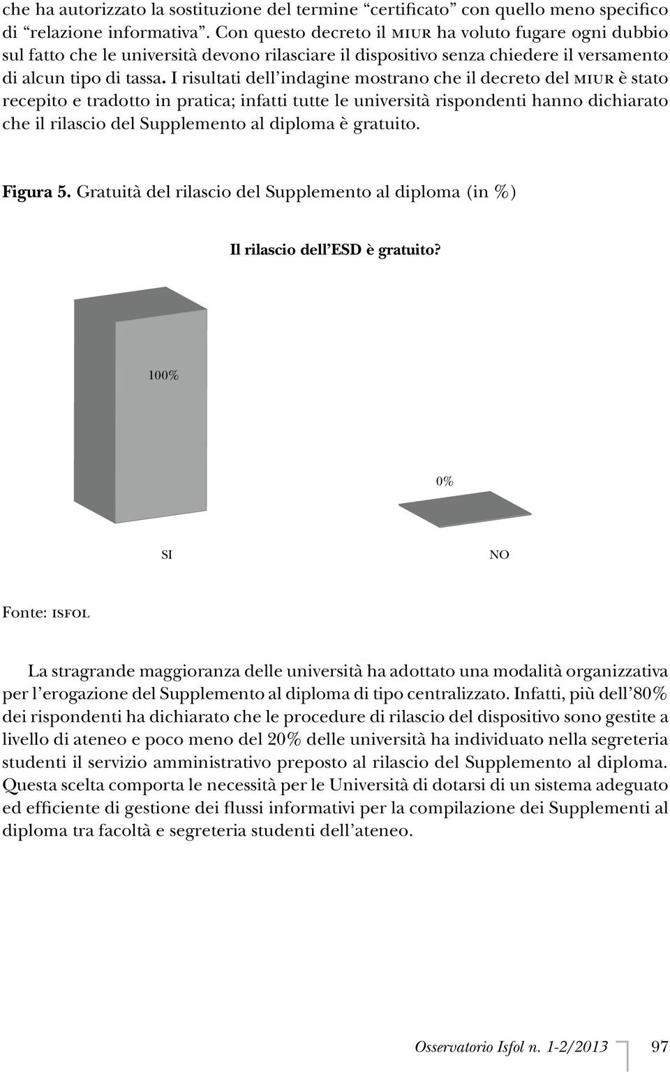 I risultati dell indagine mostrano che il decreto del MIUR è stato recepito e tradotto in pratica; infatti tutte le università rispondenti hanno dichiarato che il rilascio del Supplemento al diploma