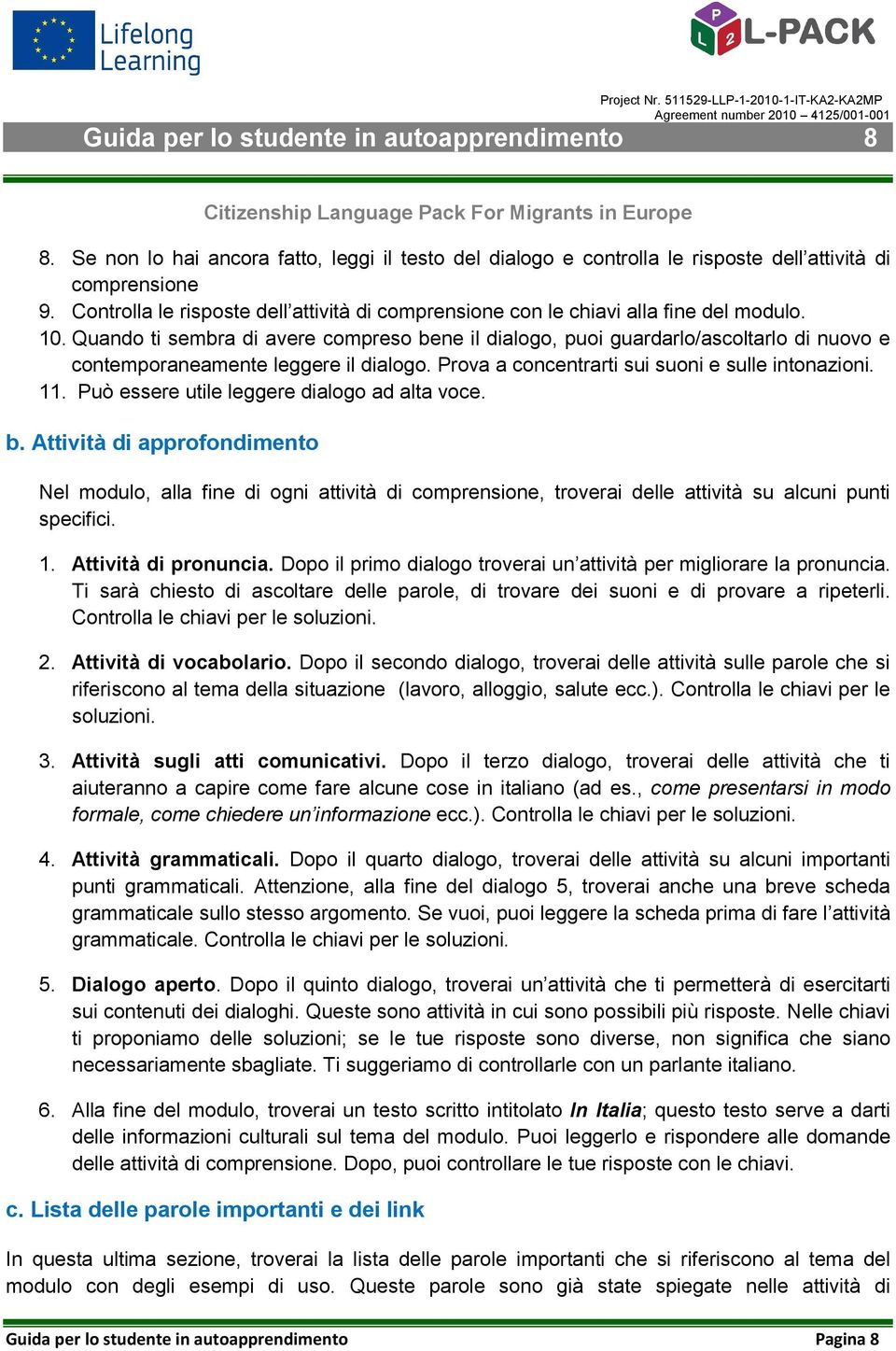 Quando ti sembra di avere compreso bene il dialogo, puoi guardarlo/ascoltarlo di nuovo e contemporaneamente leggere il dialogo. Prova a concentrarti sui suoni e sulle intonazioni. 11.