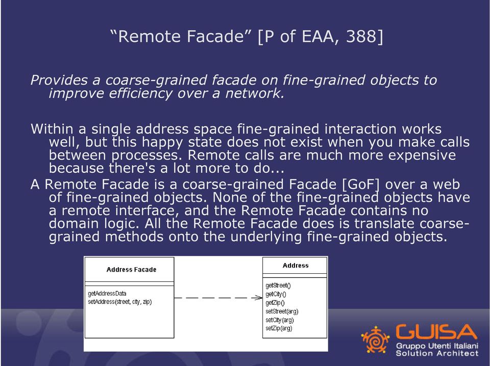 Remote calls are much more expensive because there's a lot more to do... A Remote Facade is a coarse-grained Facade [GoF] over a web of fine-grained objects.
