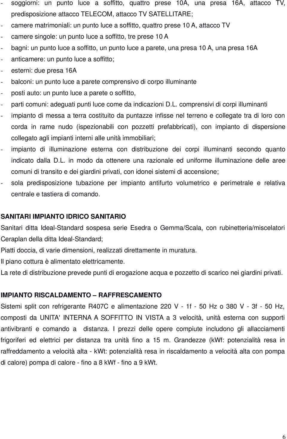 a soffitto; - esterni: due presa 16A - balconi: un punto luce a parete comprensivo di corpo illuminante - posti auto: un punto luce a parete o soffitto, - parti comuni: adeguati punti luce come da