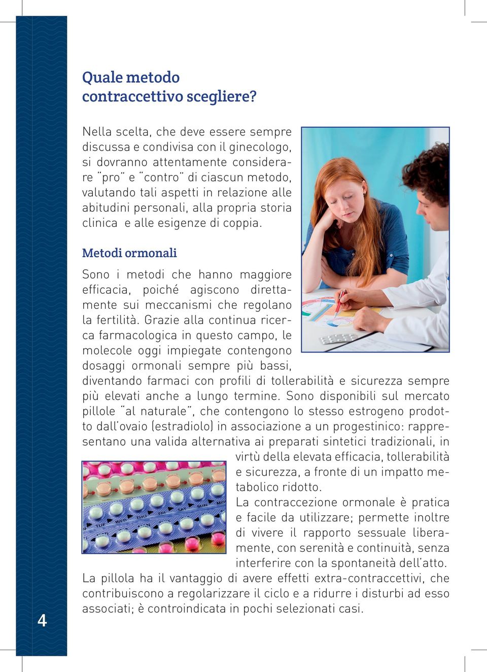 personali, alla propria storia clinica e alle esigenze di coppia. 4 Metodi ormonali Sono i metodi che hanno maggiore efficacia, poiché agiscono direttamente sui meccanismi che regolano la fertilità.