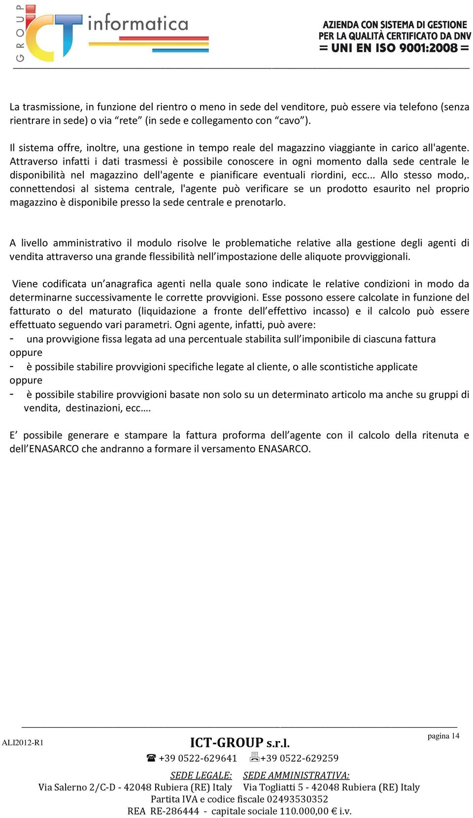 Attraverso infatti i dati trasmessi è possibile conoscere in ogni momento dalla sede centrale le disponibilità nel magazzino dell'agente e pianificare eventuali riordini, ecc... Allo stesso modo,.