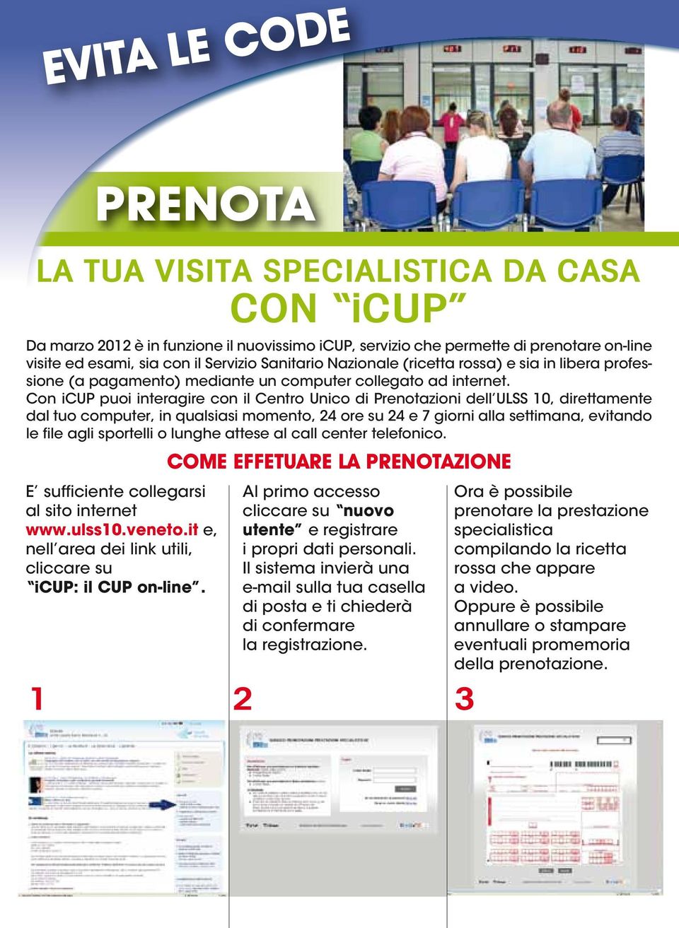 Con icup puoi interagire con il Centro Unico di Prenotazioni dell ULSS 10, direttamente dal tuo computer, in qualsiasi momento, 24 ore su 24 e 7 giorni alla settimana, evitando le file agli sportelli