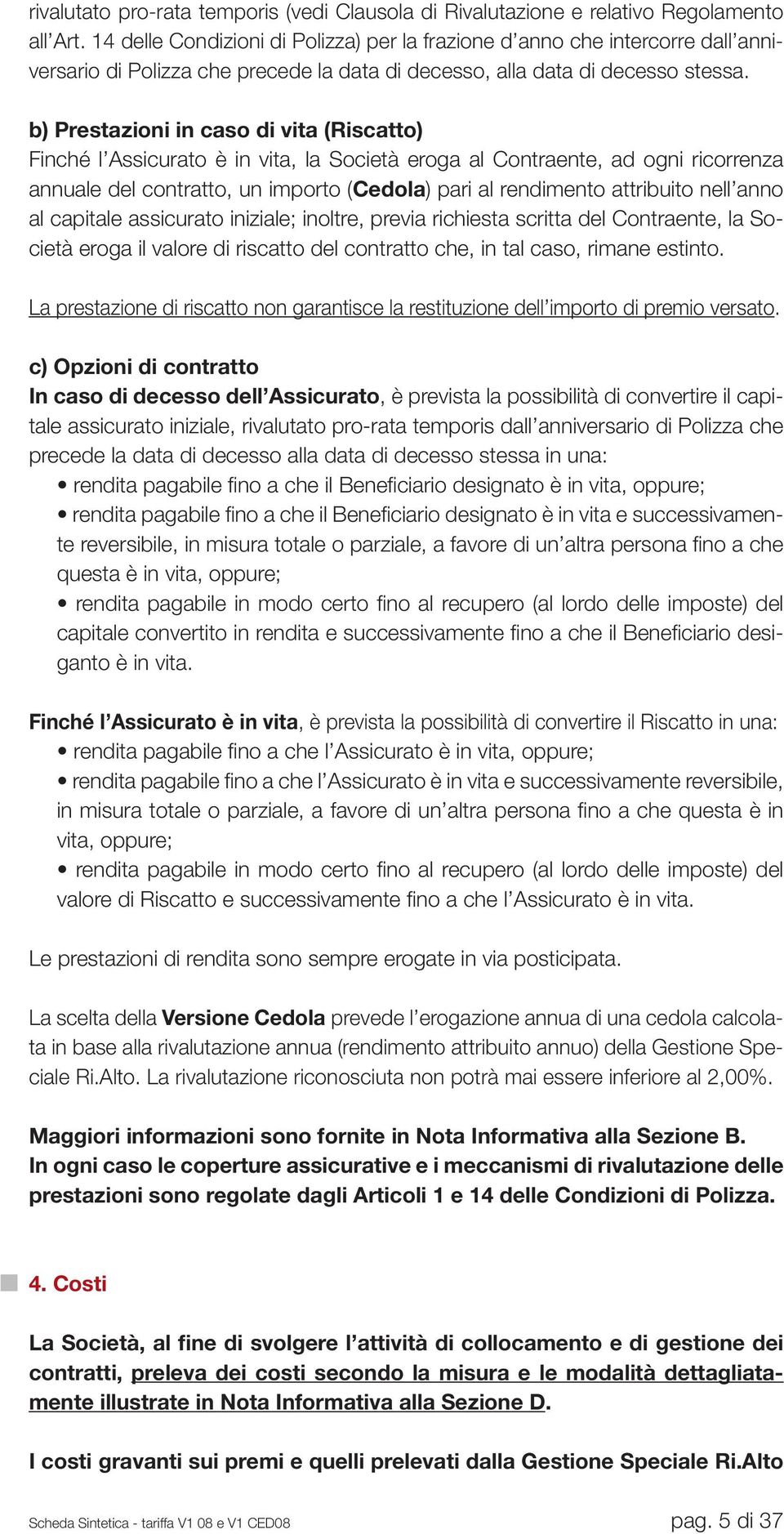 b) Prestazioni in caso di vita (Riscatto) Finché l Assicurato è in vita, la Società eroga al Contraente, ad ogni ricorrenza annuale del contratto, un importo (Cedola) pari al rendimento attribuito